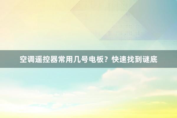 空调遥控器常用几号电板？快速找到谜底